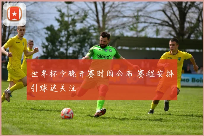 世界杯今晚开赛时间公布 赛程安排引球迷关注