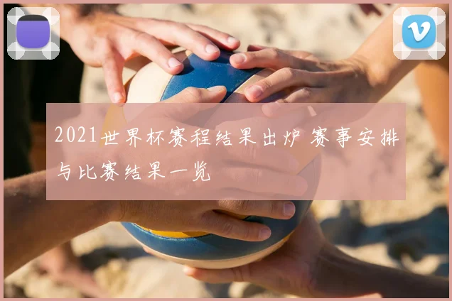 2021世界杯赛程结果出炉 赛事安排与比赛结果一览