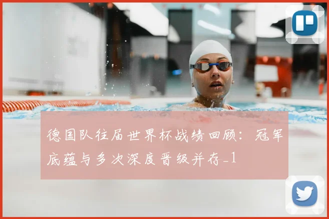 德国队往届世界杯战绩回顾:冠军底蕴与多次深度晋级并存_1