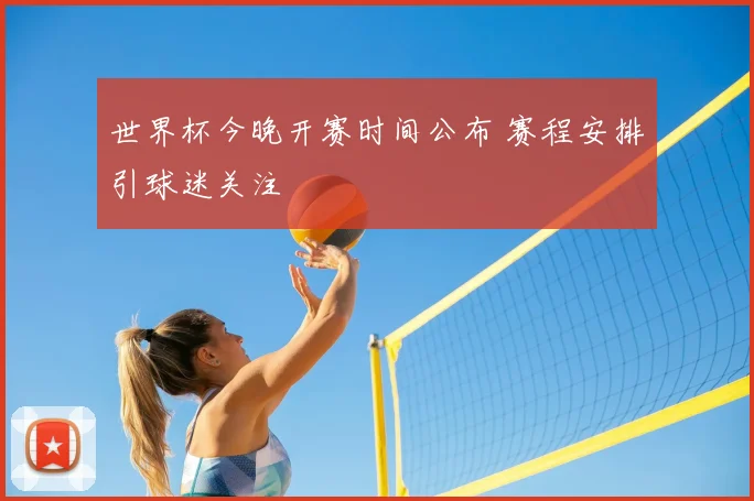世界杯今晚开赛时间公布 赛程安排引球迷关注