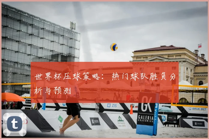 世界杯压球策略:热门球队胜负分析与预测