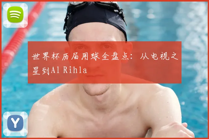 世界杯历届用球全盘点:从电视之星到Al Rihla