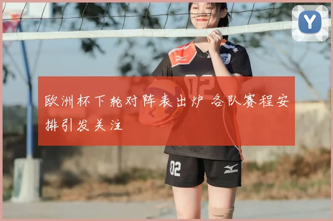 欧洲杯下轮对阵表出炉 各队赛程安排引发关注
