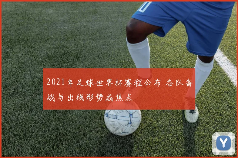 2021年足球世界杯赛程公布 各队备战与出线形势成焦点