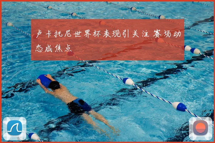 卢卡托尼世界杯表现引关注 赛场动态成焦点