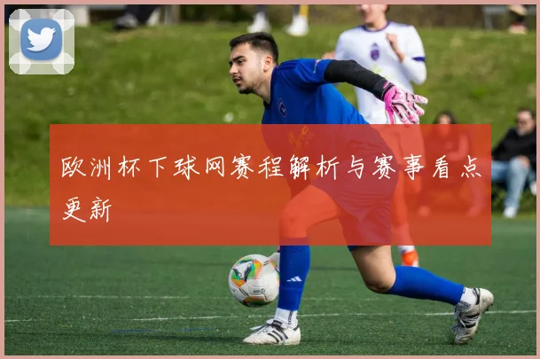 欧洲杯下球网赛程解析与赛事看点更新