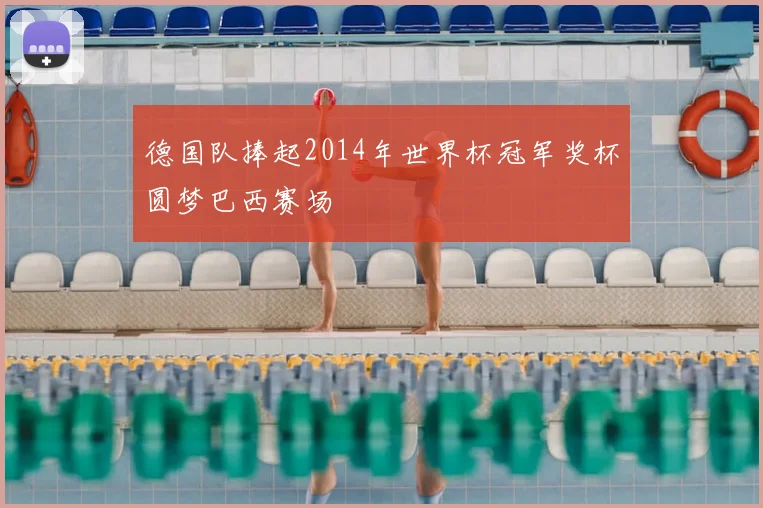德国队捧起2014年世界杯冠军奖杯圆梦巴西赛场