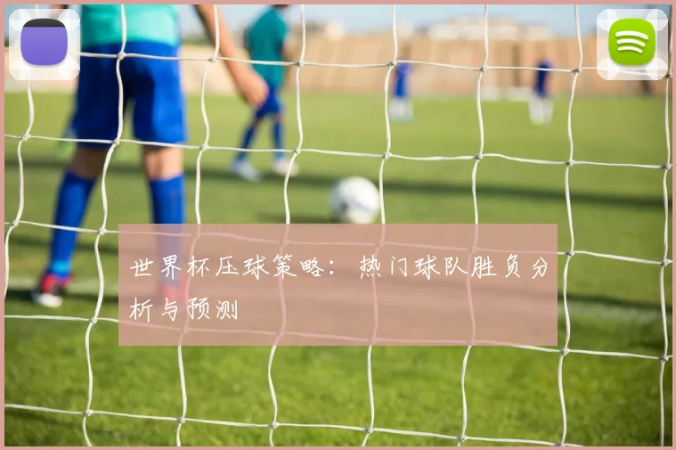 世界杯压球策略:热门球队胜负分析与预测