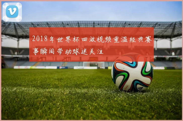 2018年世界杯回放视频重温经典赛事瞬间带动球迷关注