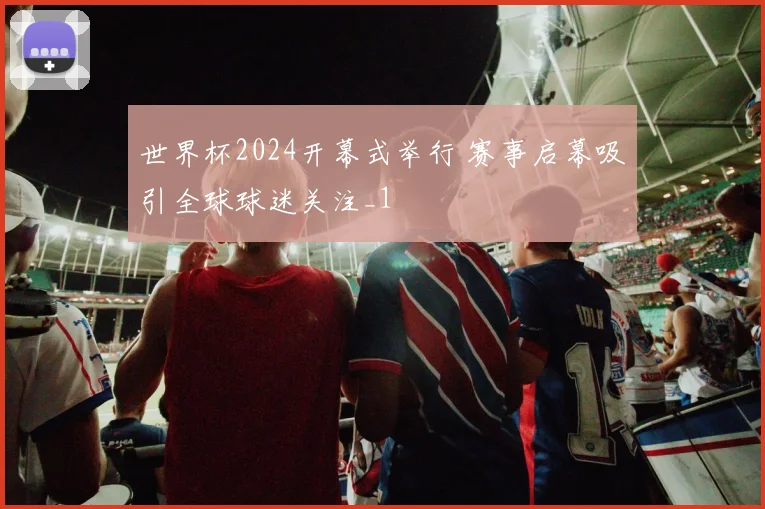 世界杯2024开幕式举行 赛事启幕吸引全球球迷关注_1